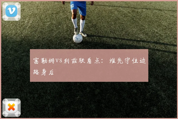 富勒姆vs利兹联看点:谁先守住边路身后