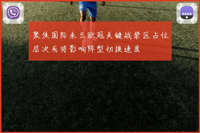 聚焦国际米兰欧冠关键战禁区占位层次或将影响阵型切换速度