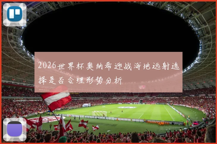 2026世界杯奥纳希迎战海地远射选择是否合理形势分析