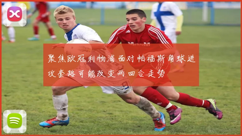 聚焦欧冠利物浦面对帕福斯角球进攻套路可能改变两回合走势