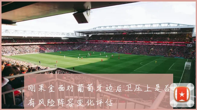刚果金面对葡萄牙边后卫压上是否有风险阵容变化评估