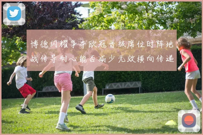 博德闪耀争夺欧冠晋级席位时阵地战传导耐心能否减少无效横向传递