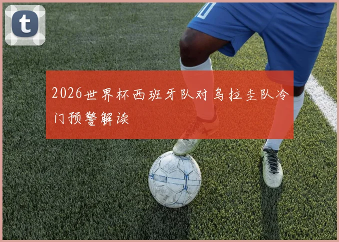 2026世界杯西班牙队对乌拉圭队冷门预警解读