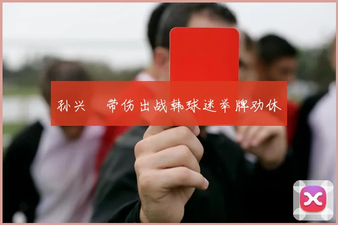 孙兴慜带伤出战韩球迷举牌劝休