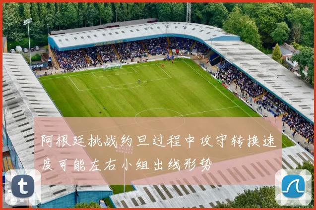 阿根廷挑战约旦过程中攻守转换速度可能左右小组出线形势