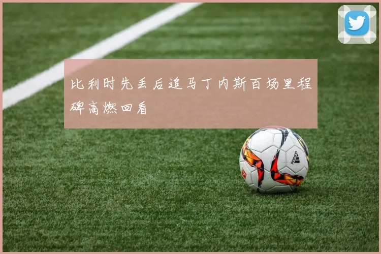 比利时先丢后追马丁内斯百场里程碑高燃回看