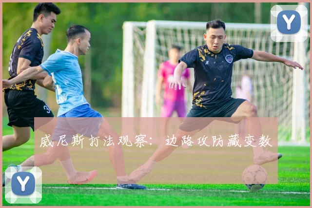 威尼斯打法观察：边路攻防藏变数