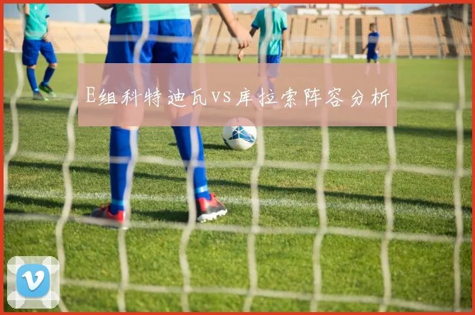 E组科特迪瓦vs库拉索阵容分析
