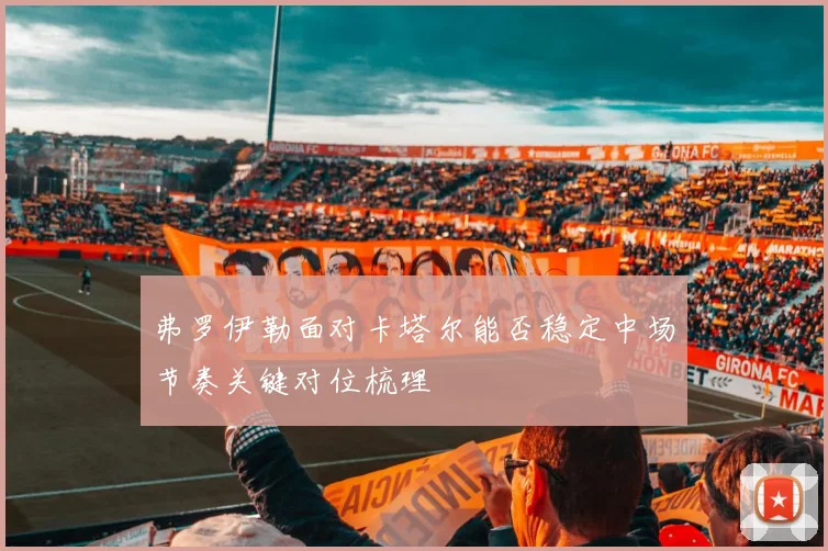 弗罗伊勒面对卡塔尔能否稳定中场节奏关键对位梳理