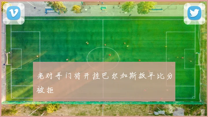 老对手门将开挂巴尔加斯扳平比分被拒