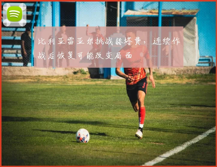 比利亚雷亚尔挑战赫塔费，连续作战后恢复可能改变局面