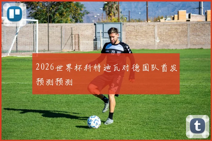 2026世界杯科特迪瓦对德国队首发预测预测