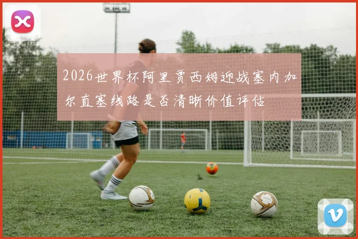2026世界杯阿里贾西姆迎战塞内加尔直塞线路是否清晰价值评估