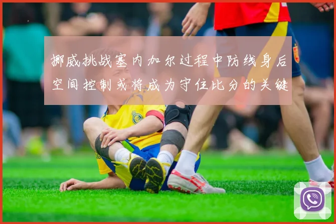 挪威挑战塞内加尔过程中防线身后空间控制或将成为守住比分的关键