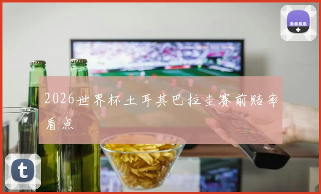 2026世界杯土耳其巴拉圭赛前赔率看点
