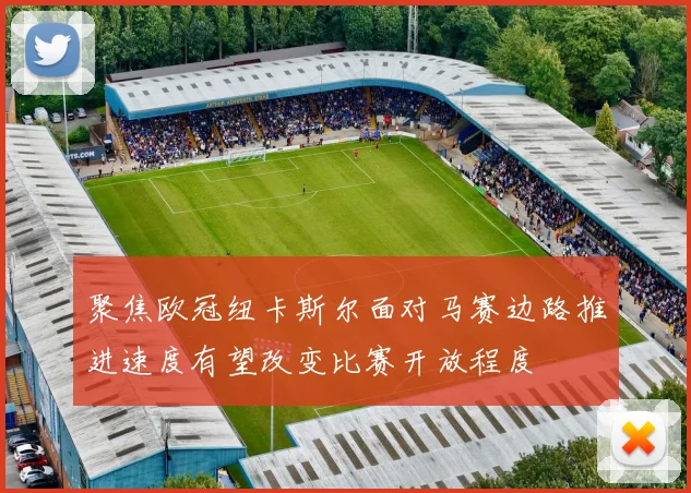 聚焦欧冠纽卡斯尔面对马赛边路推进速度有望改变比赛开放程度
