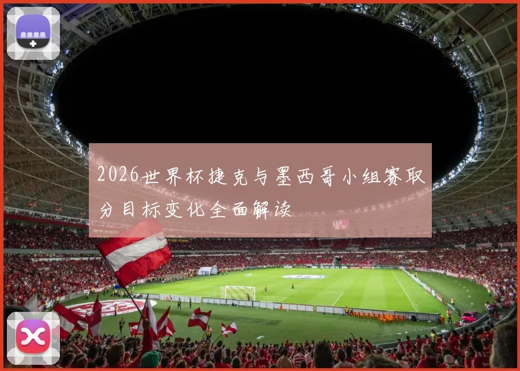 2026世界杯捷克与墨西哥小组赛取分目标变化全面解读