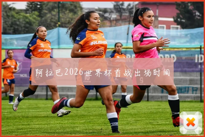 阿拉巴2026世界杯首战出场时间