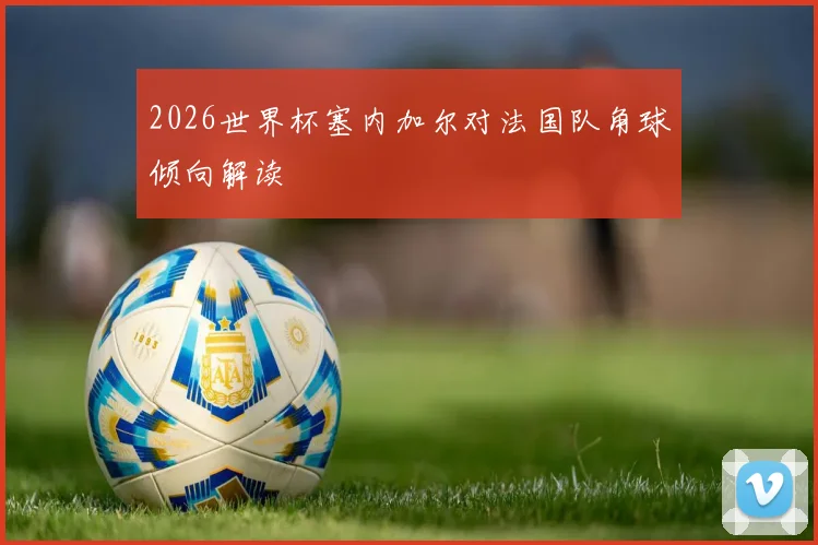 2026世界杯塞内加尔对法国队角球倾向解读