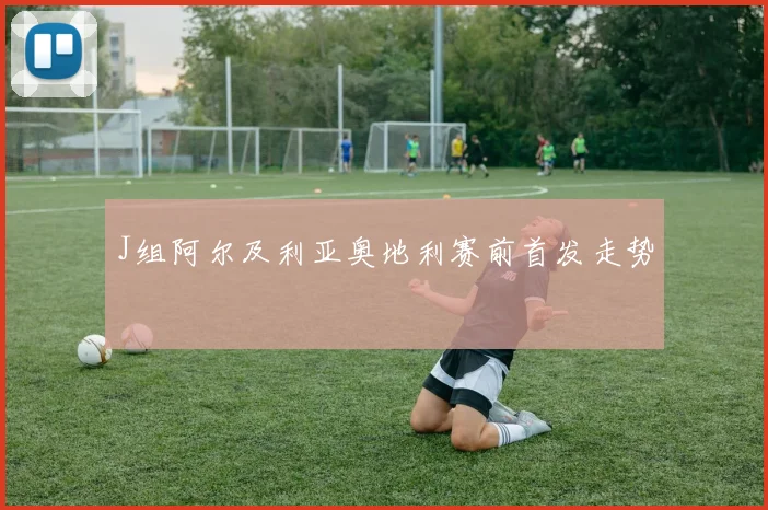 J组阿尔及利亚奥地利赛前首发走势