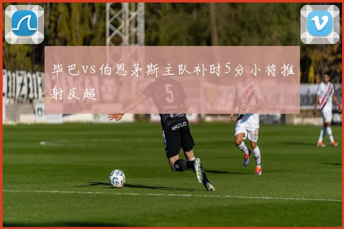 毕巴vs伯恩茅斯主队补时5分小将推射反超