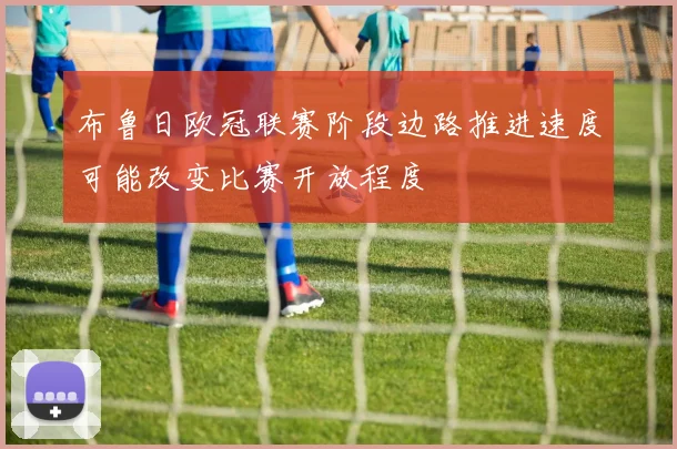 布鲁日欧冠联赛阶段边路推进速度可能改变比赛开放程度