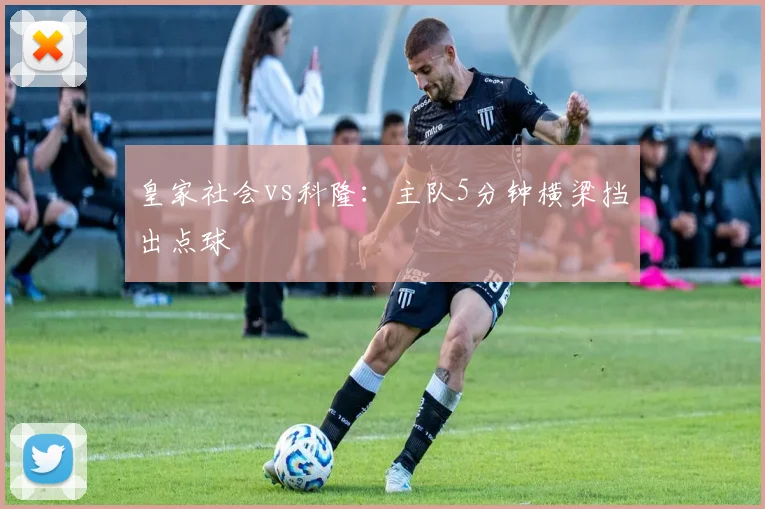 皇家社会vs科隆：主队5分钟横梁挡出点球