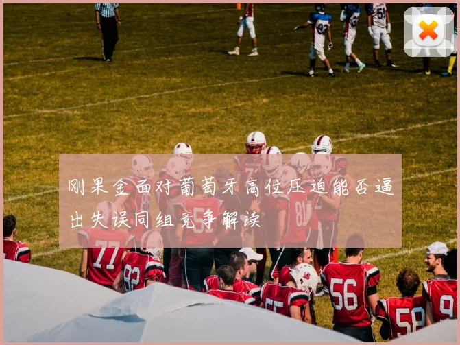 刚果金面对葡萄牙高位压迫能否逼出失误同组竞争解读