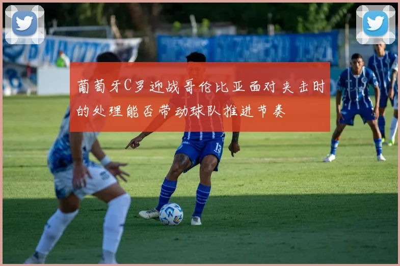 葡萄牙C罗迎战哥伦比亚面对夹击时的处理能否带动球队推进节奏