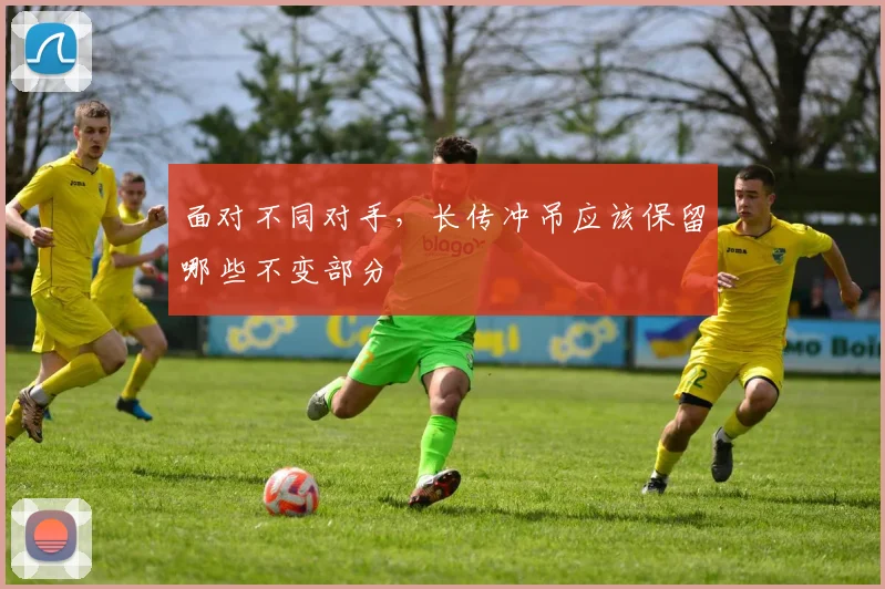 面对不同对手，长传冲吊应该保留哪些不变部分