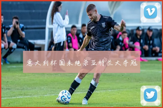 意大利杯国米绝杀亚特兰大夺冠