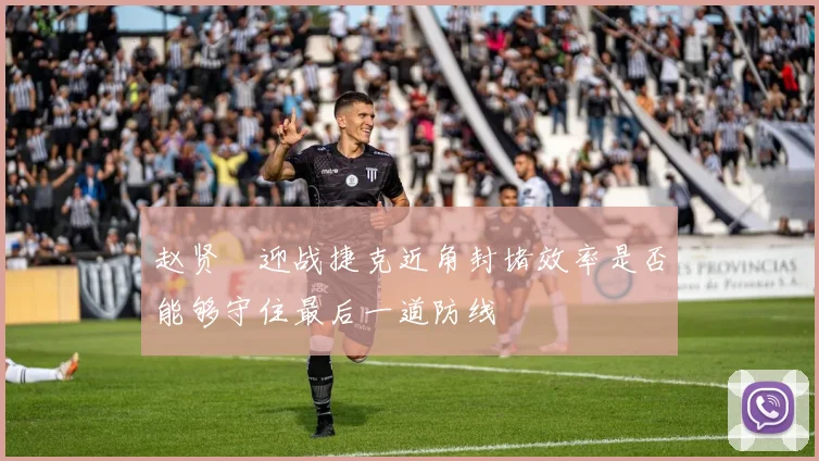 赵贤祐迎战捷克近角封堵效率是否能够守住最后一道防线
