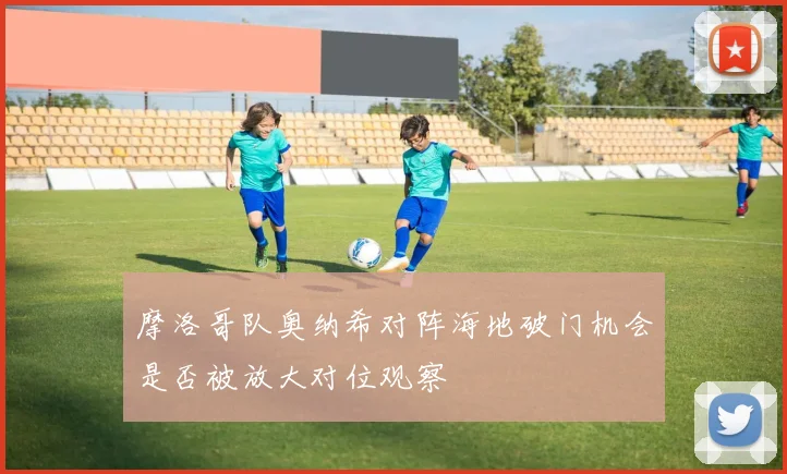 摩洛哥队奥纳希对阵海地破门机会是否被放大对位观察