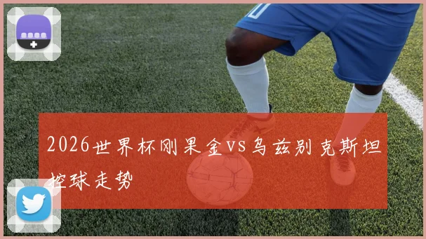 2026世界杯刚果金vs乌兹别克斯坦控球走势