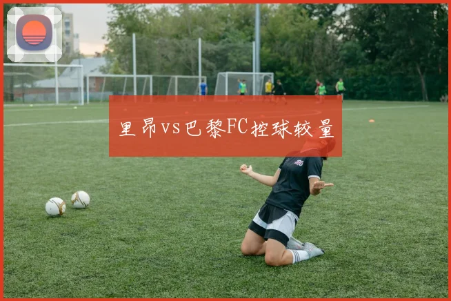 里昂vs巴黎FC控球较量