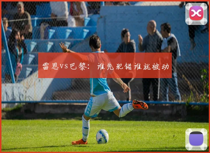 雷恩vs巴黎：谁先犯错谁就被动
