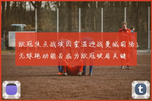 欧冠焦点战埃因霍温迎战曼城前场无球跑动能否成为欧冠破局关键