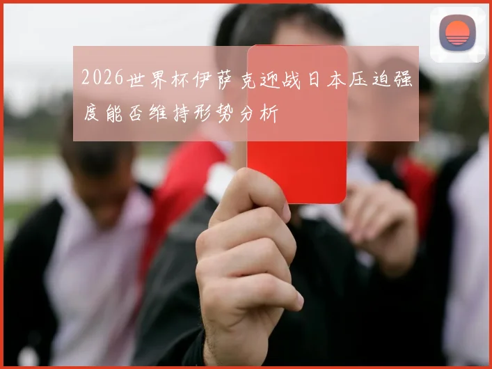 2026世界杯伊萨克迎战日本压迫强度能否维持形势分析